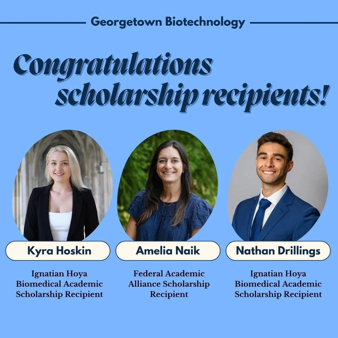 Georgetown Biotechnology: Congratulations scholarship recipients! Kyra Hoskin (Ignatian Hoya Biomedical Academic Scholarship Recipient), Amelia Naik (Federal Academic Alliance Scholarship Recipient), Nathan Drillings (Ignatian Hoya Biomedical Academic Scholarship Recipient)